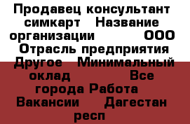 Продавец-консультант симкарт › Название организации ­ Qprom, ООО › Отрасль предприятия ­ Другое › Минимальный оклад ­ 28 000 - Все города Работа » Вакансии   . Дагестан респ.